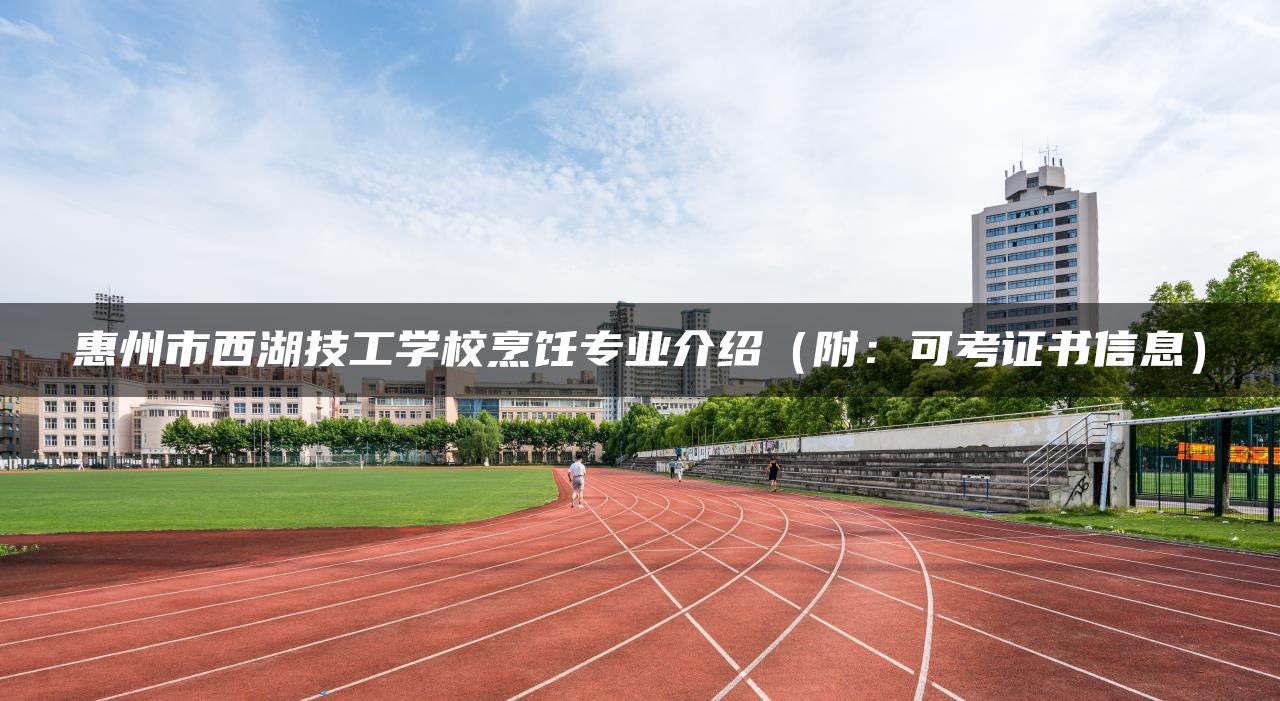 惠州市西湖技工学校烹饪专业介绍(附:可考证书信息) 惠州市西湖技工学校烹饪专业介绍(附:可考证书信息)-广东技校排名网