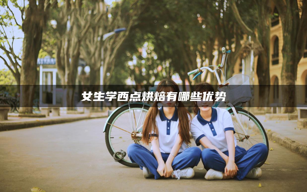 女生学西点烘焙有哪些优势 女生学西点烘焙有哪些优势-广东技校排名网