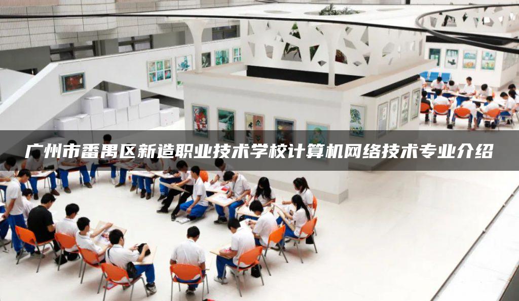 广州市番禺区新造职业技术学校计算机网络技术专业介绍 广州市番禺区新造职业技术学校计算机网络技术专业介绍-广东技校排名网