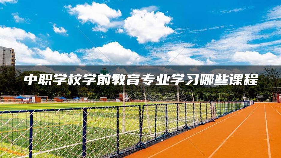 中职学校学前教育专业学习哪些课程-广东技校排名网